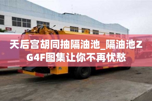 天后宫胡同抽隔油池_隔油池ZG4F图集让你不再忧愁