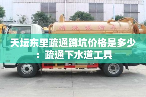 天坛东里疏通蹲坑价格是多少：疏通下水道工具