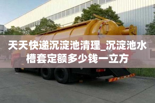 天天快递沉淀池清理_沉淀池水槽套定额多少钱一立方