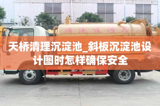 天桥清理沉淀池_斜板沉淀池设计图时怎样确保安全