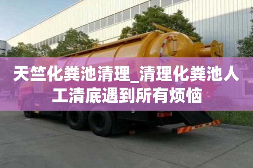 天竺化粪池清理_清理化粪池人工清底遇到所有烦恼