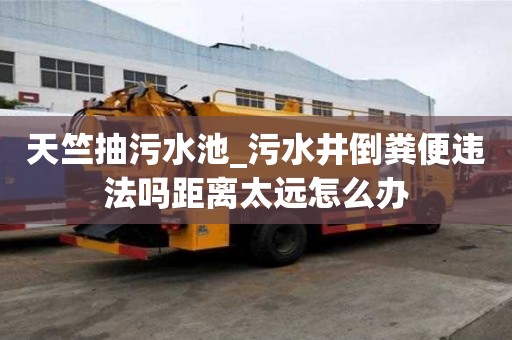 天竺抽污水池_污水井倒粪便违法吗距离太远怎么办
