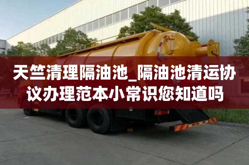 天竺清理隔油池_隔油池清运协议办理范本小常识您知道吗