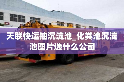 天联快运抽沉淀池_化粪池沉淀池图片选什么公司
