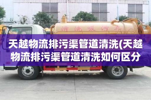 天越物流排污渠管道清洗(天越物流排污渠管道清洗如何区分)