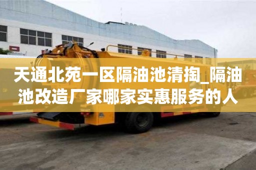 天通北苑一区隔油池清掏_隔油池改造厂家哪家实惠服务的人多嘛