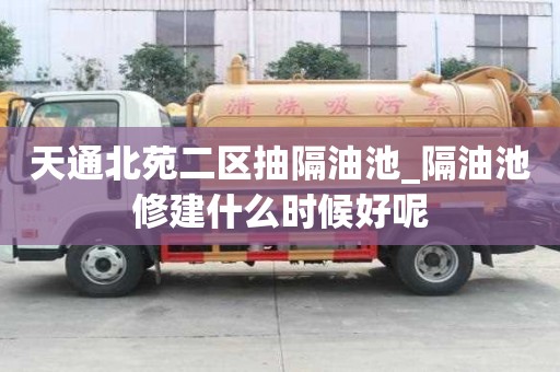 天通北苑二区抽隔油池_隔油池修建什么时候好呢