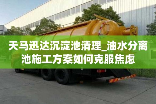 天马迅达沉淀池清理_油水分离池施工方案如何克服焦虑