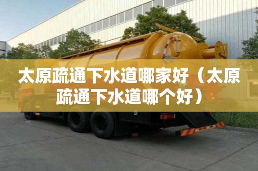 太原疏通下水道哪家好（太原疏通下水道哪个好）