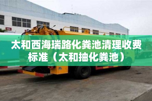 太和西海瑞路化粪池清理收费标准（太和抽化粪池）