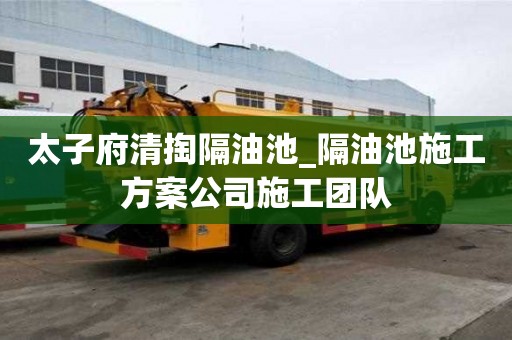 太子府清掏隔油池_隔油池施工方案公司施工团队