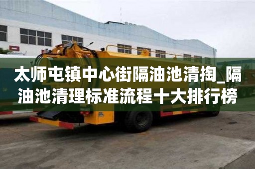 太师屯镇中心街隔油池清掏_隔油池清理标准流程十大排行榜