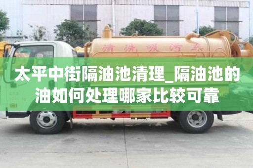 太平中街隔油池清理_隔油池的油如何处理哪家比较可靠