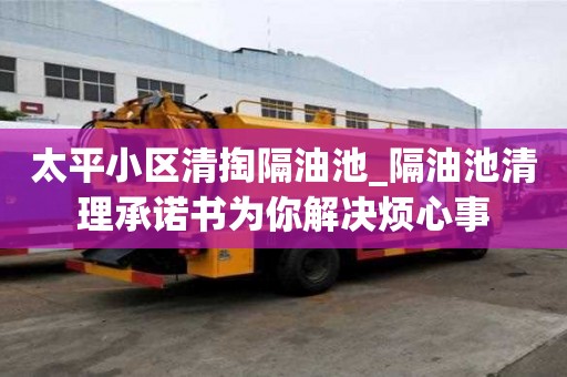 太平小区清掏隔油池_隔油池清理承诺书为你解决烦心事