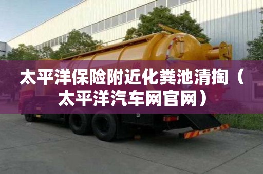 太平洋保险附近化粪池清掏(太平洋汽车网官网) 太平洋保险附近化粪池清掏(太平洋汽车网官网)