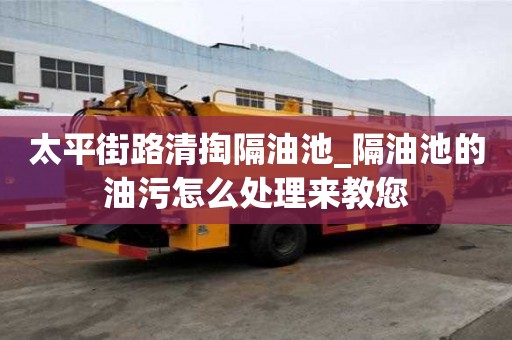 太平街路清掏隔油池_隔油池的油污怎么处理来教您
