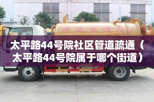 太平路44号院社区管道疏通（太平路44号院属于哪个街道）