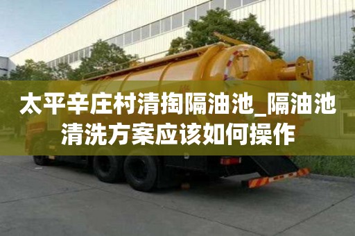 太平辛庄村清掏隔油池_隔油池清洗方案应该如何操作