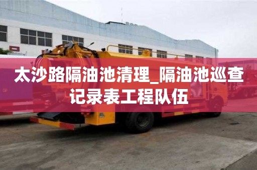 太沙路隔油池清理_隔油池巡查记录表工程队伍