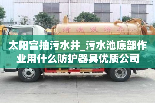 太阳宫抽污水井_污水池底部作业用什么防护器具优质公司