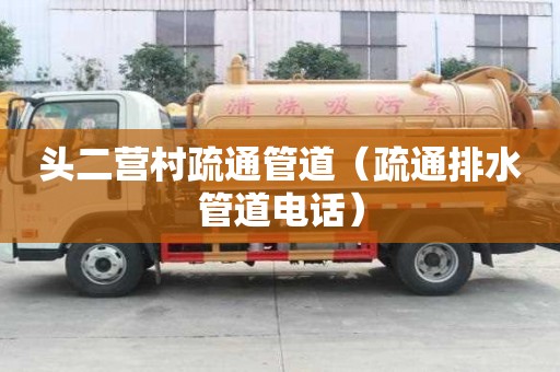头二营村疏通管道（疏通排水管道电话）