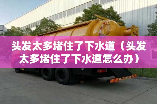 头发太多堵住了下水道（头发太多堵住了下水道怎么办）
