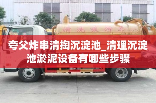 夸父炸串清掏沉淀池_清理沉淀池淤泥设备有哪些步骤