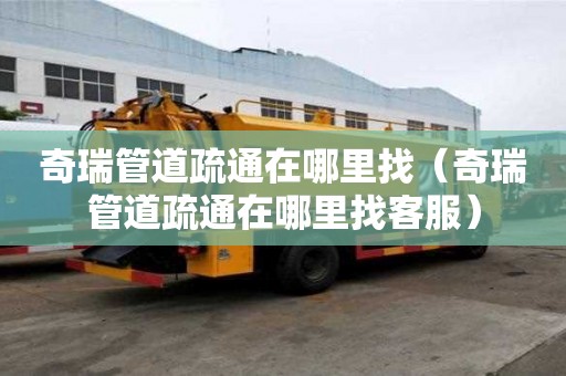奇瑞管道疏通在哪里找（奇瑞管道疏通在哪里找客服）