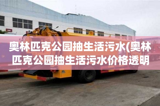 奥林匹克公园抽生活污水(奥林匹克公园抽生活污水价格透明)