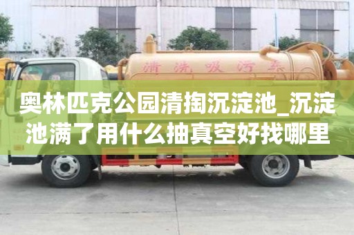 奥林匹克公园清掏沉淀池_沉淀池满了用什么抽真空好找哪里