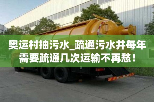 奥运村抽污水_疏通污水井每年需要疏通几次运输不再愁！