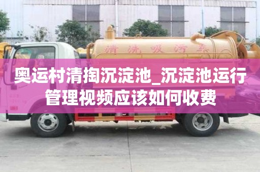 奥运村清掏沉淀池_沉淀池运行管理视频应该如何收费