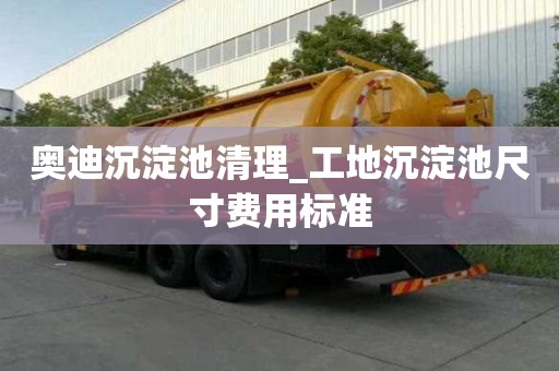 奥迪沉淀池清理_工地沉淀池尺寸费用标准