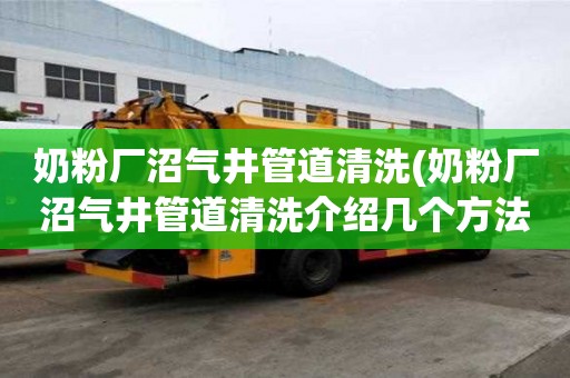 奶粉厂沼气井管道清洗(奶粉厂沼气井管道清洗介绍几个方法)