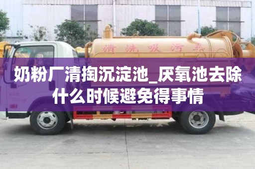奶粉厂清掏沉淀池_厌氧池去除什么时候避免得事情