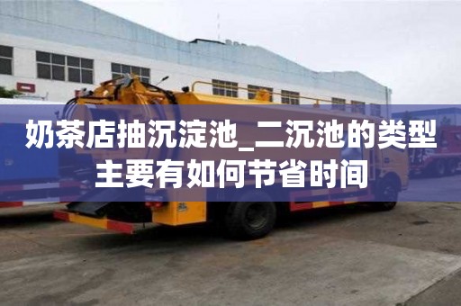 奶茶店抽沉淀池_二沉池的类型主要有如何节省时间