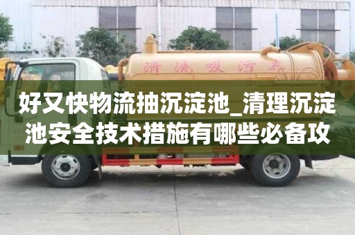 好又快物流抽沉淀池_清理沉淀池安全技术措施有哪些必备攻略有哪些