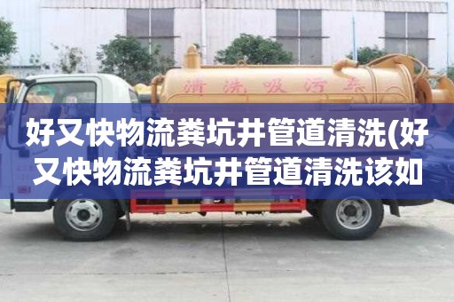 好又快物流粪坑井管道清洗(好又快物流粪坑井管道清洗该如何分类)