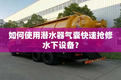 如何使用潜水器气囊快速抢修水下设备？