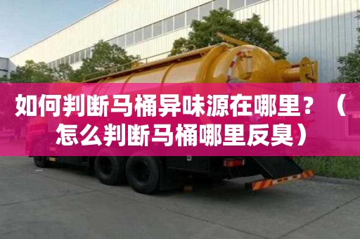 如何判断马桶异味源在哪里？（怎么判断马桶哪里反臭）