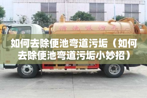 如何去除便池弯道污垢（如何去除便池弯道污垢小妙招）