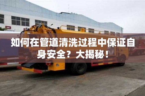 如何在管道清洗过程中保证自身安全?大揭秘! 如何在管道清洗过程中保证自身安全?大揭秘!