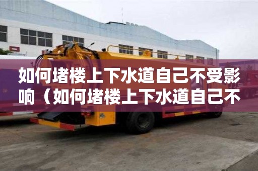 如何堵楼上下水道自己不受影响（如何堵楼上下水道自己不受影响呢）