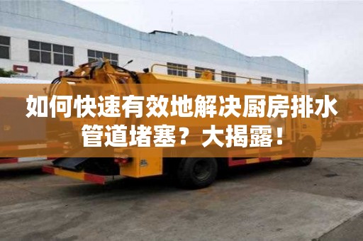 如何快速有效地解决厨房排水管道堵塞？大揭露！