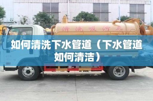 如何清洗下水管道（下水管道如何清洁）
