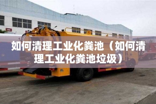 如何清理工业化粪池（如何清理工业化粪池垃圾）
