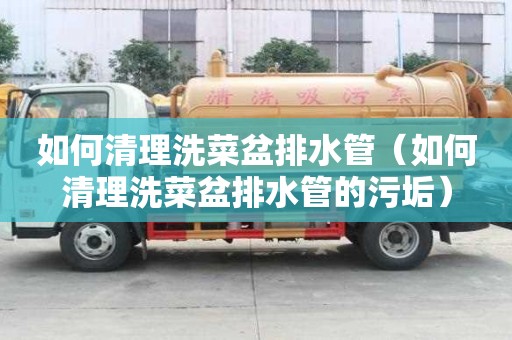 如何清理洗菜盆排水管（如何清理洗菜盆排水管的污垢）