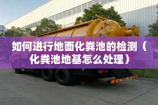 如何进行地面化粪池的检测（化粪池地基怎么处理）