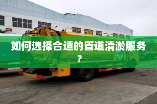 如何选择合适的管道清淤服务？