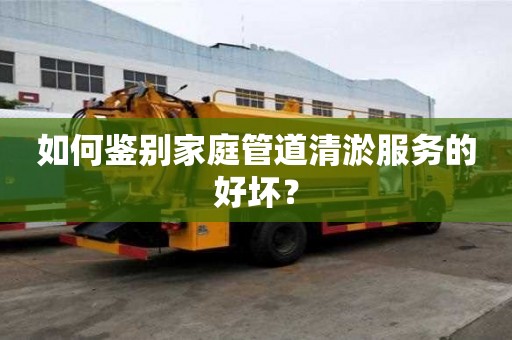 如何鉴别家庭管道清淤服务的好坏? 如何鉴别家庭管道清淤服务的好坏?